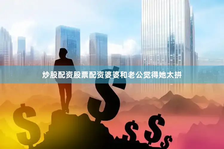 炒股配资股票配资婆婆和老公觉得她太拼