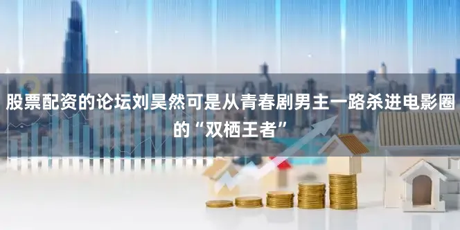 股票配资的论坛刘昊然可是从青春剧男主一路杀进电影圈的“双栖王者”