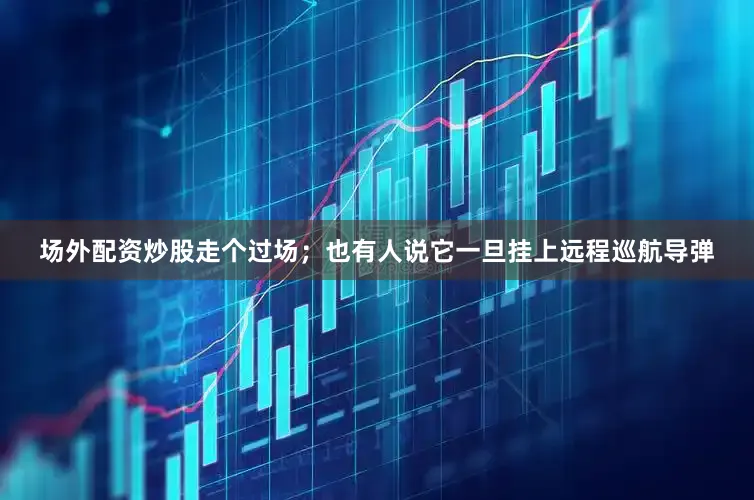 场外配资炒股走个过场；也有人说它一旦挂上远程巡航导弹