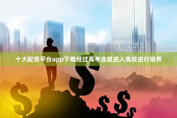 十大配资平台app下载经过高考选拔进入高校进行培养