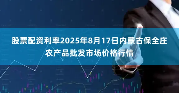 股票配资利率2025年8月17日内蒙古保全庄农产品批发市场价格行情